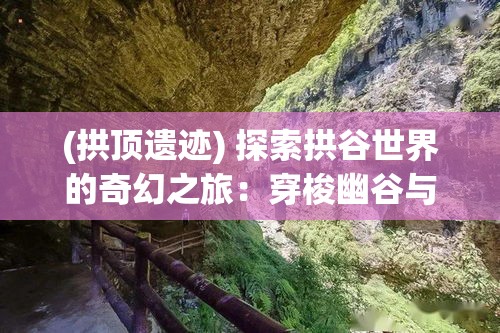 (拱顶遗迹) 探索拱谷世界的奇幻之旅：穿梭幽谷与山峰，领略自然与奇迹的完美融合